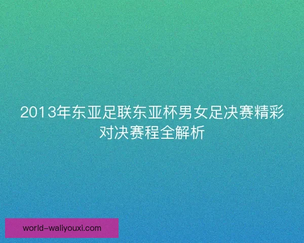 2013年东亚足联东亚杯男女足决赛精彩对决赛程全解析 2013年东亚足联东亚杯男女足决赛精彩对决赛程全解析