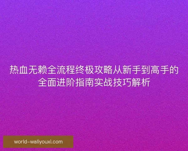 热血无赖全流程终极攻略从新手到高手的全面进阶指南实战技巧解析 热血无赖全流程终极攻略从新手到高手的全面进阶指南实战技巧解析