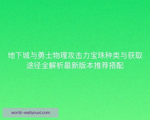 地下城与勇士物理攻击力宝珠种类与获取途径全解析最新版本推荐搭配 地下城与勇士物理攻击力宝珠种类与获取途径全解析最新版本推荐搭配