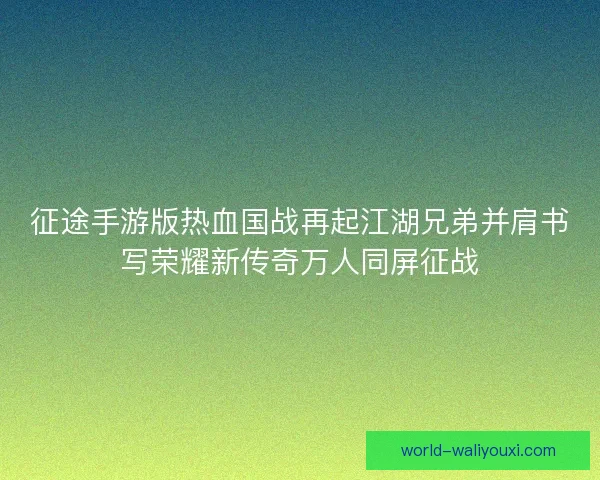 征途手游版热血国战再起江湖兄弟并肩书写荣耀新传奇万人同屏征战 征途手游版热血国战再起江湖兄弟并肩书写荣耀新传奇万人同屏征战