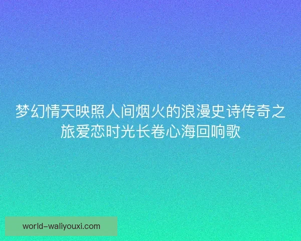 梦幻情天映照人间烟火的浪漫史诗传奇之旅爱恋时光长卷心海回响歌