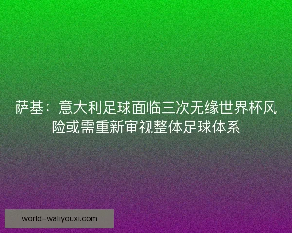萨基：意大利足球面临三次无缘世界杯风险或需重新审视整体足球体系