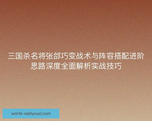 三国杀名将张郃巧变战术与阵容搭配进阶思路深度全面解析实战技巧
