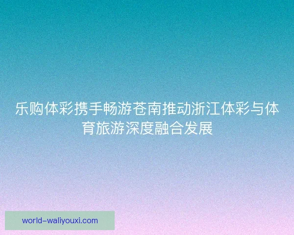 乐购体彩携手畅游苍南推动浙江体彩与体育旅游深度融合发展