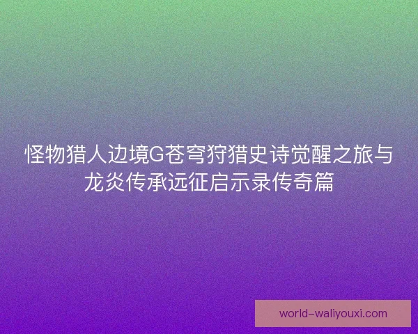 怪物猎人边境G苍穹狩猎史诗觉醒之旅与龙炎传承远征启示录传奇篇