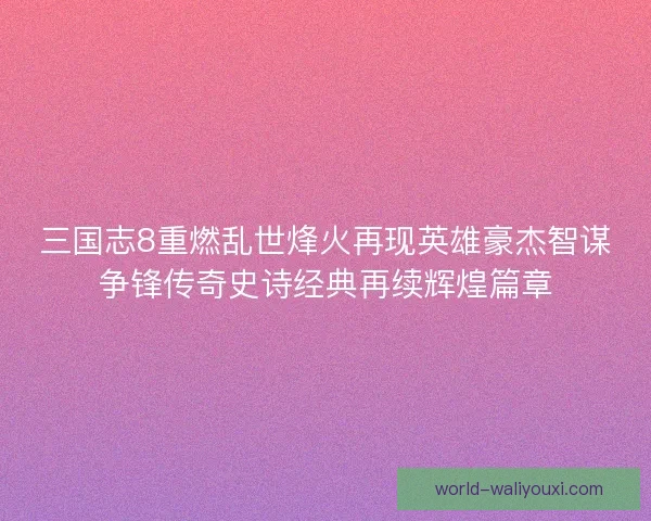 三国志8重燃乱世烽火再现英雄豪杰智谋争锋传奇史诗经典再续辉煌篇章
