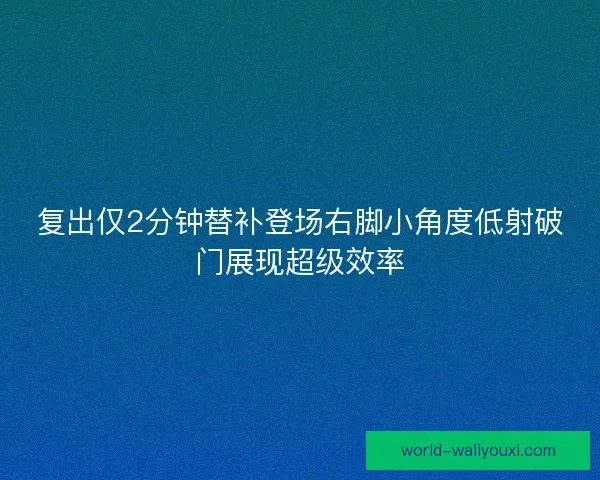 复出仅2分钟替补登场右脚小角度低射破门展现超级效率