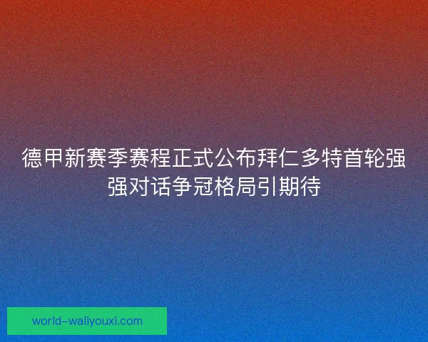 德甲新赛季赛程正式公布拜仁多特首轮强强对话争冠格局引期待
