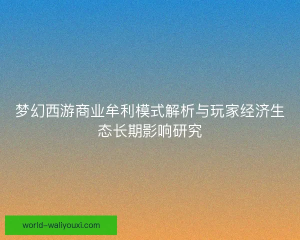 梦幻西游商业牟利模式解析与玩家经济生态长期影响研究