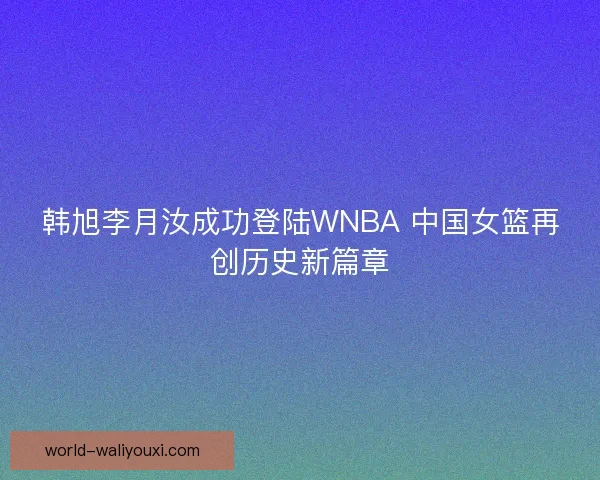 韩旭李月汝成功登陆WNBA 中国女篮再创历史新篇章 韩旭李月汝成功登陆WNBA 中国女篮再创历史新篇章